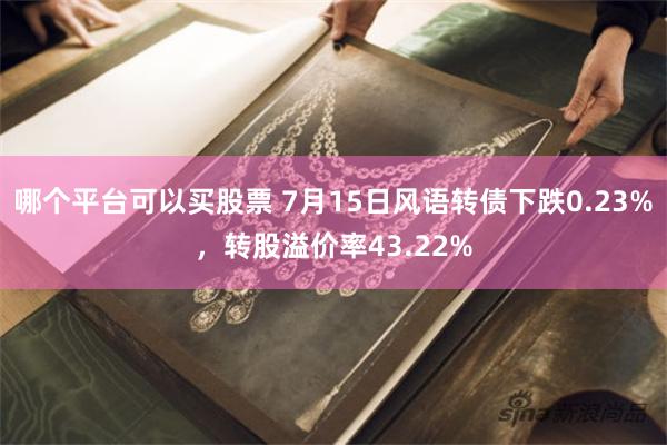 哪个平台可以买股票 7月15日风语转债下跌0.23%，转股溢价率43.22%