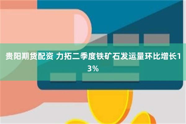 贵阳期货配资 力拓二季度铁矿石发运量环比增长13%