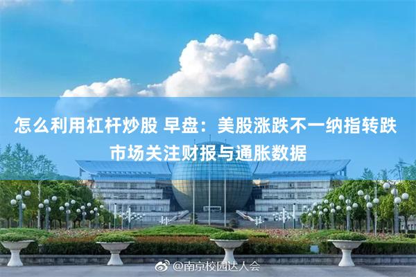 怎么利用杠杆炒股 早盘：美股涨跌不一纳指转跌 市场关注财报与通胀数据