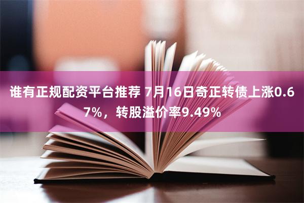 谁有正规配资平台推荐 7月16日奇正转债上涨0.67%，转股溢价率9.49%