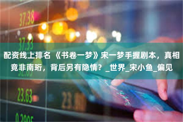 配资线上排名 《书卷一梦》宋一梦手握剧本，真相竟非南珩，背后另有隐情？_世界_宋小鱼_偏见