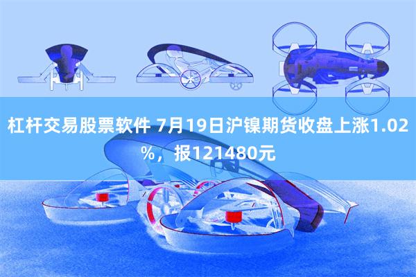 杠杆交易股票软件 7月19日沪镍期货收盘上涨1.02%，报121480元