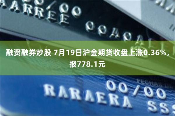 融资融券炒股 7月19日沪金期货收盘上涨0.36%，报778.1元