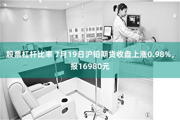 股票杠杆比率 7月19日沪铅期货收盘上涨0.98%，报16980元