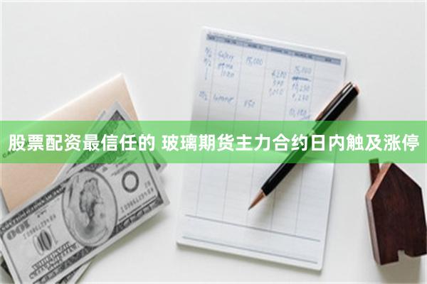 股票配资最信任的 玻璃期货主力合约日内触及涨停