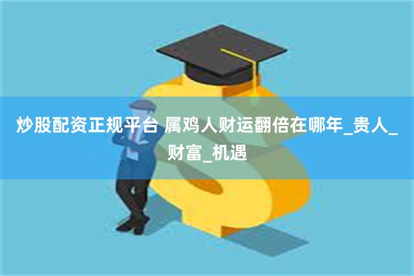 炒股配资正规平台 属鸡人财运翻倍在哪年_贵人_财富_机遇