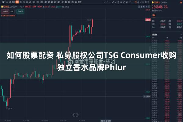 如何股票配资 私募股权公司TSG Consumer收购独立香水品牌Phlur