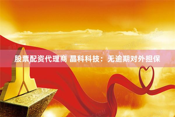 股票配资代理商 晶科科技：无逾期对外担保