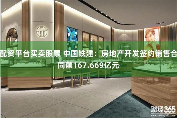 配资平台买卖股票 中国铁建：房地产开发签约销售合同额167.669亿元