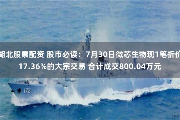 湖北股票配资 股市必读：7月30日微芯生物现1笔折价17.36%的大宗交易 合计成交800.04万元