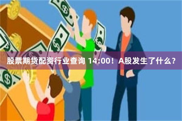 股票期货配资行业查询 14:00！A股发生了什么？
