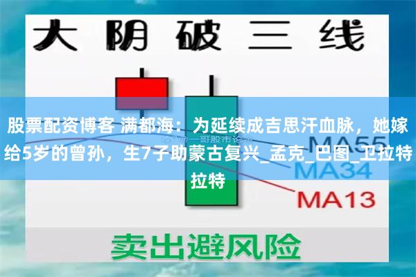 股票配资博客 满都海：为延续成吉思汗血脉，她嫁给5岁的曾孙，生7子助蒙古复兴_孟克_巴图_卫拉特