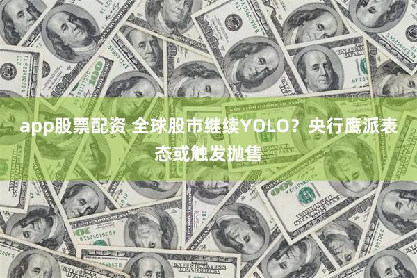app股票配资 全球股市继续YOLO？央行鹰派表态或触发抛售