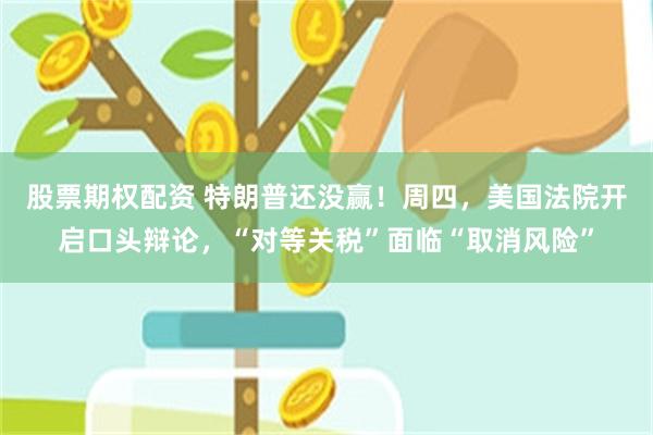 股票期权配资 特朗普还没赢！周四，美国法院开启口头辩论，“对等关税”面临“取消风险”