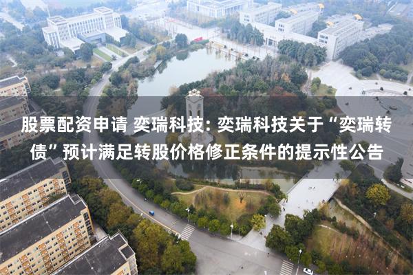 股票配资申请 奕瑞科技: 奕瑞科技关于“奕瑞转债”预计满足转股价格修正条件的提示性公告