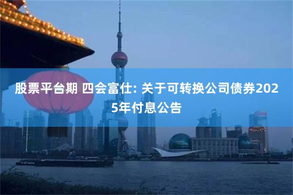 股票平台期 四会富仕: 关于可转换公司债券2025年付息公告