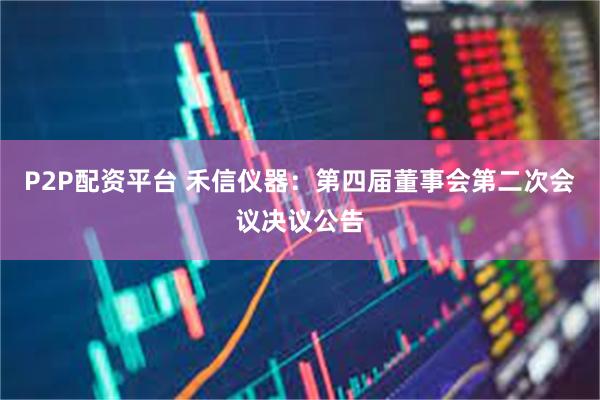 P2P配资平台 禾信仪器：第四届董事会第二次会议决议公告
