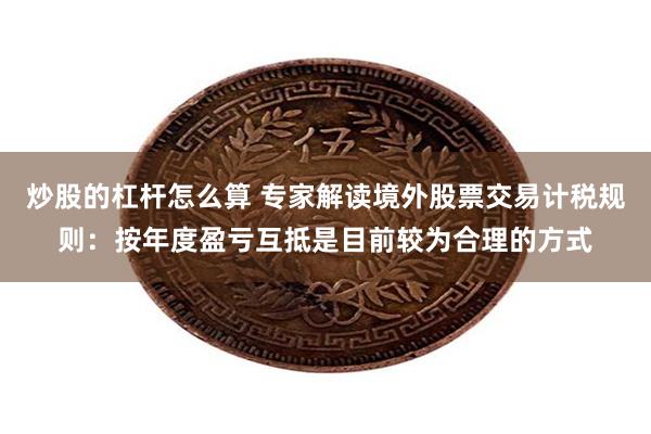 炒股的杠杆怎么算 专家解读境外股票交易计税规则：按年度盈亏互抵是目前较为合理的方式