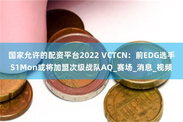 国家允许的配资平台2022 VCTCN：前EDG选手S1Mon或将加盟次级战队AQ_赛场_消息_视频