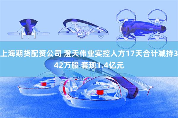 上海期货配资公司 澄天伟业实控人方17天合计减持342万股 套现1.4亿元