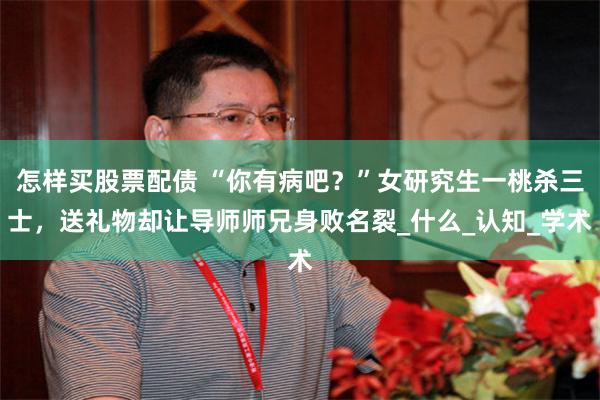 怎样买股票配债 “你有病吧？”女研究生一桃杀三士，送礼物却让导师师兄身败名裂_什么_认知_学术