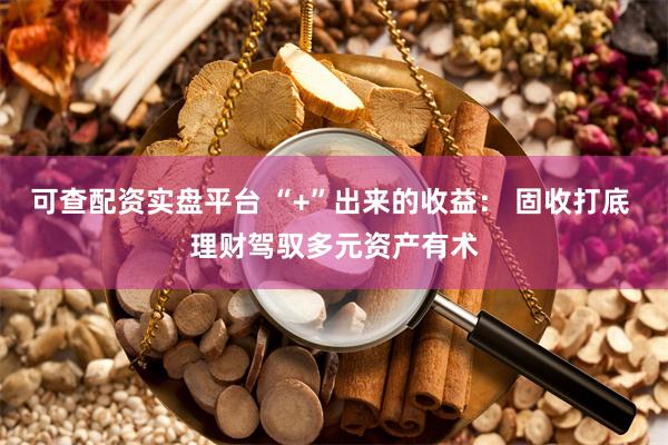 可查配资实盘平台 “+”出来的收益： 固收打底 理财驾驭多元资产有术