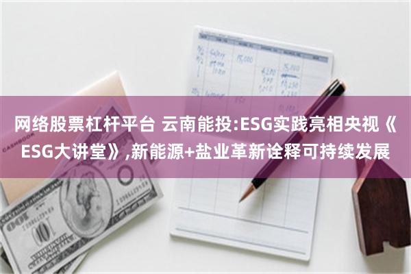 网络股票杠杆平台 云南能投:ESG实践亮相央视《ESG大讲堂》,新能源+盐业革新诠释可持续发展