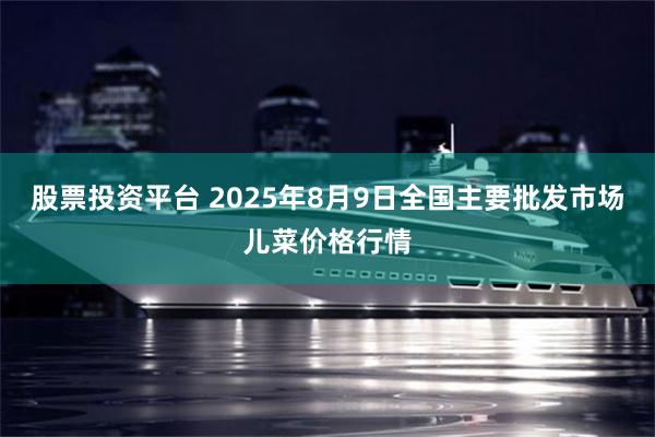 股票投资平台 2025年8月9日全国主要批发市场儿菜价格行情