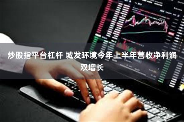 炒股指平台杠杆 城发环境今年上半年营收净利润双增长