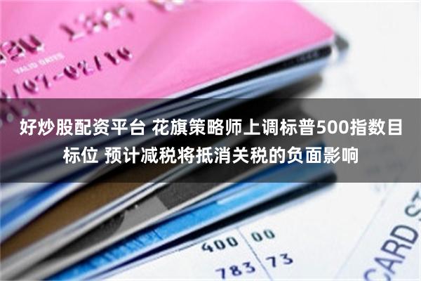 好炒股配资平台 花旗策略师上调标普500指数目标位 预计减税将抵消关税的负面影响
