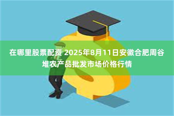 在哪里股票配资 2025年8月11日安徽合肥周谷堆农产品批发市场价格行情