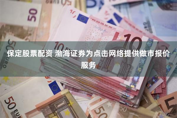 保定股票配资 渤海证券为点击网络提供做市报价服务