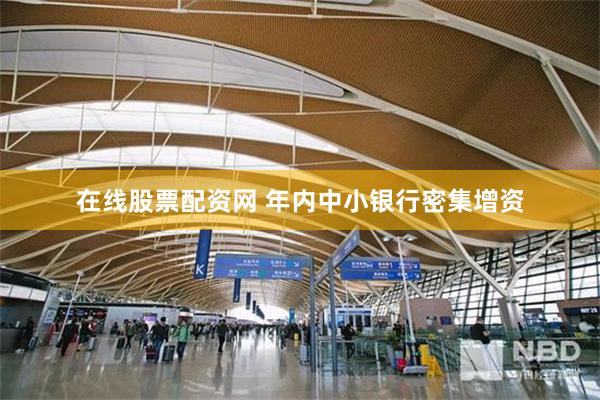 在线股票配资网 年内中小银行密集增资