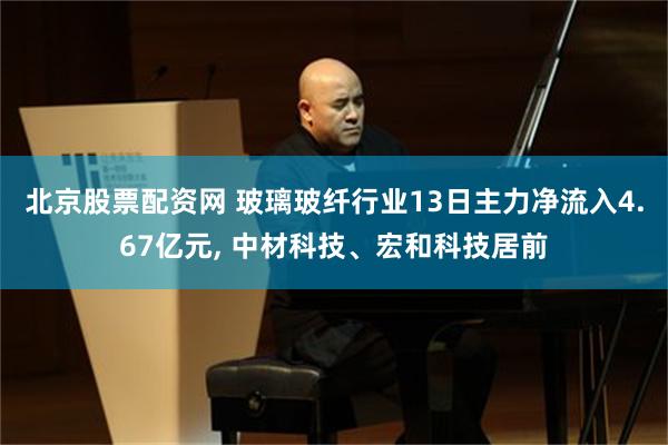 北京股票配资网 玻璃玻纤行业13日主力净流入4.67亿元, 中材科技、宏和科技居前