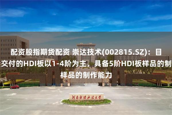 配资股指期货配资 崇达技术(002815.SZ)：目前批量交付的HDI板以1-4阶为主，具备5阶HDI板样品的制作能力