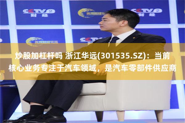 炒股加杠杆吗 浙江华远(301535.SZ)：当前核心业务专注于汽车领域，是汽车零部件供应商