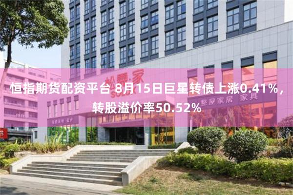 恒指期货配资平台 8月15日巨星转债上涨0.41%，转股溢价率50.52%