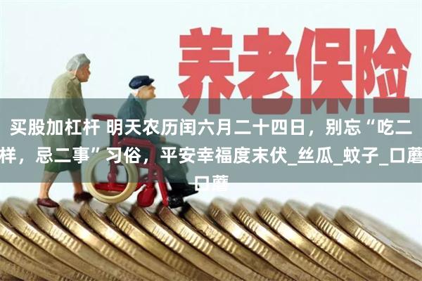 买股加杠杆 明天农历闰六月二十四日，别忘“吃二样，忌二事”习俗，平安幸福度末伏_丝瓜_蚊子_口蘑