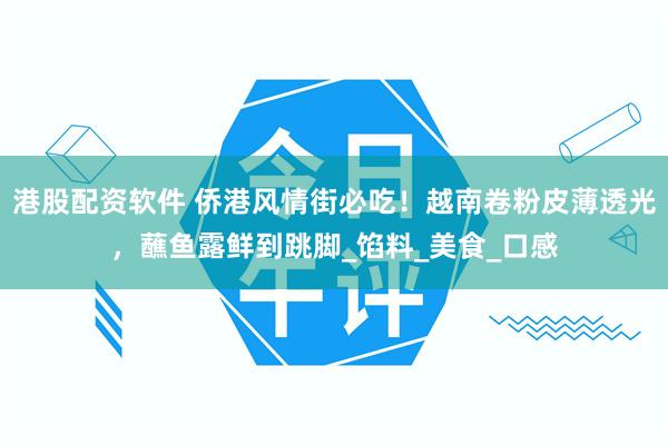 港股配资软件 侨港风情街必吃！越南卷粉皮薄透光，蘸鱼露鲜到跳脚_馅料_美食_口感