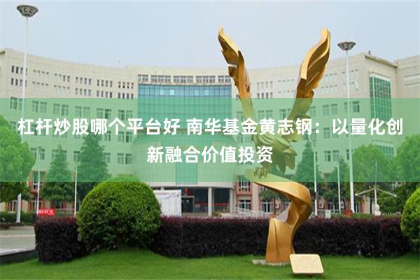 杠杆炒股哪个平台好 南华基金黄志钢：以量化创新融合价值投资