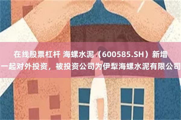 在线股票杠杆 海螺水泥（600585.SH）新增一起对外投资，被投资公司为伊犁海螺水泥有限公司