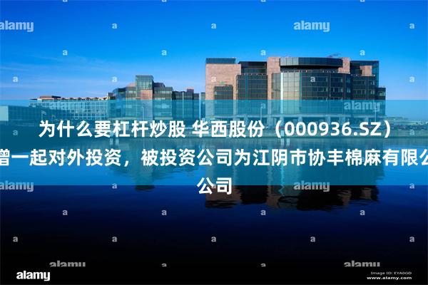 为什么要杠杆炒股 华西股份（000936.SZ）新增一起对外投资，被投资公司为江阴市协丰棉麻有限公司