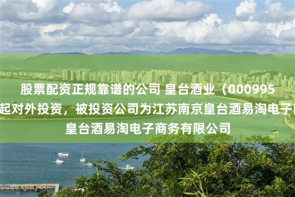 股票配资正规靠谱的公司 皇台酒业（000995.SZ）新增一起对外投资，被投资公司为江苏南京皇台酒易淘电子商务有限公司