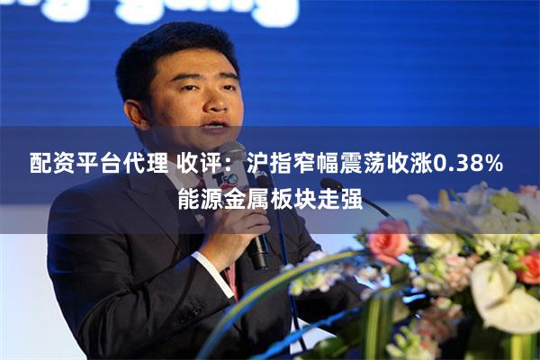 配资平台代理 收评：沪指窄幅震荡收涨0.38% 能源金属板块走强