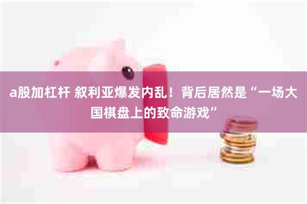 a股加杠杆 叙利亚爆发内乱！背后居然是“一场大国棋盘上的致命游戏”