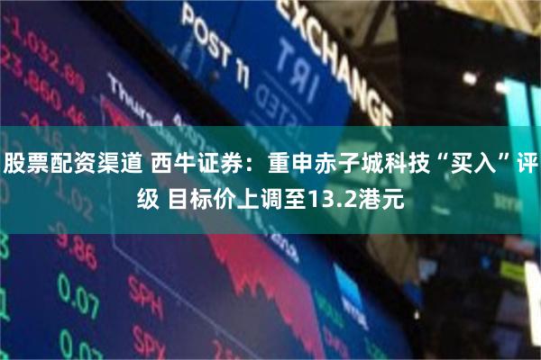 股票配资渠道 西牛证券：重申赤子城科技“买入”评级 目标价上调至13.2港元
