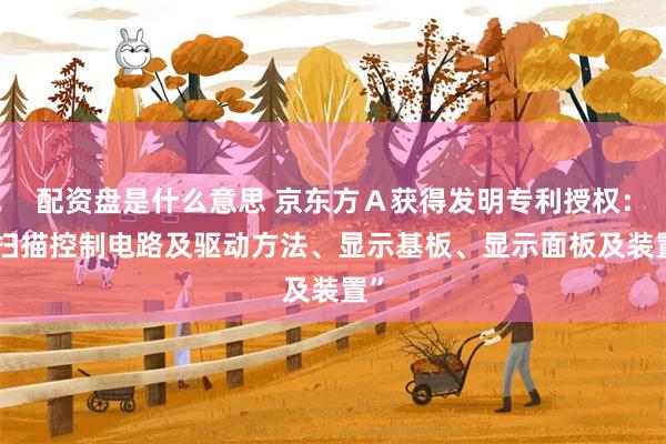 配资盘是什么意思 京东方A获得发明专利授权:“扫描控制电路及驱动方法、显示基板、显示面板及装置”