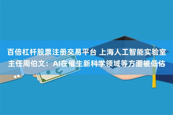 百倍杠杆股票注册交易平台 上海人工智能实验室主任周伯文：AI在催生新科学领域等方面被低估