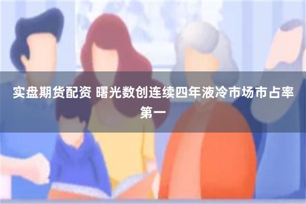 实盘期货配资 曙光数创连续四年液冷市场市占率第一