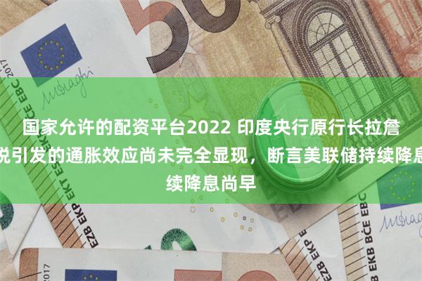 国家允许的配资平台2022 印度央行原行长拉詹:关税引发的通胀效应尚未完全显现,断言美联储持续降息尚早